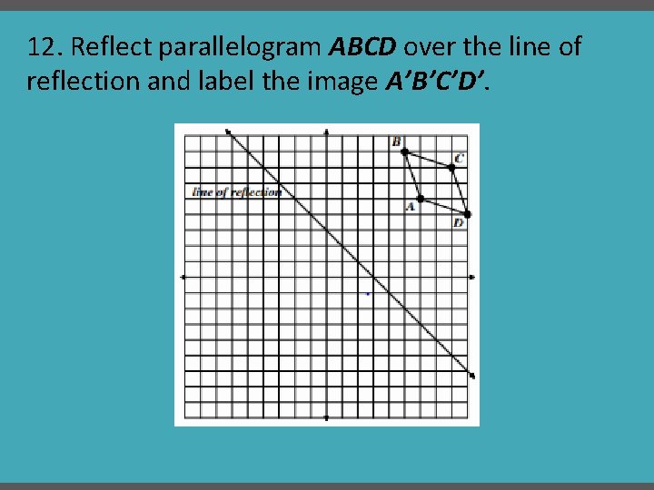 12. Reflect parallelogram ABCD over the line of reflection and label the image A’B’C’D’.