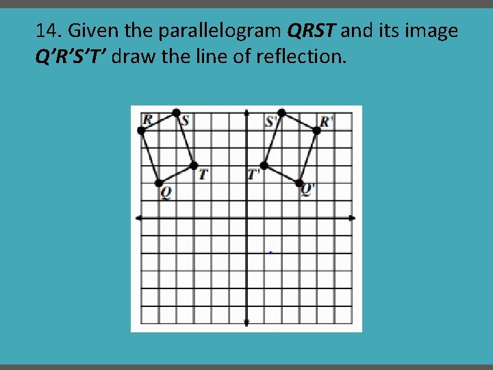 14. Given the parallelogram QRST and its image Q’R’S’T’ draw the line of reflection.