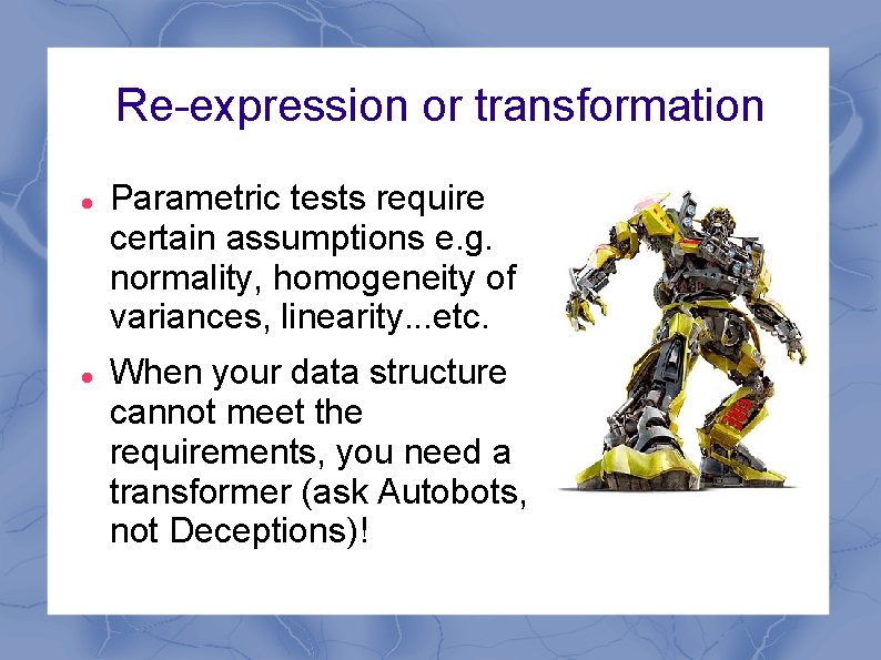 Re-expression or transformation Parametric tests require certain assumptions e. g. normality, homogeneity of variances,