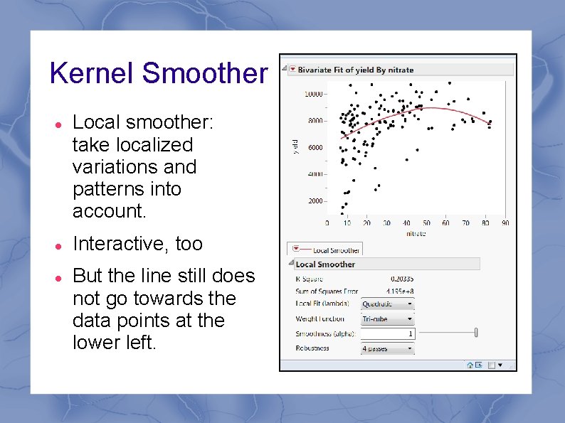 Kernel Smoother Local smoother: take localized variations and patterns into account. Interactive, too But