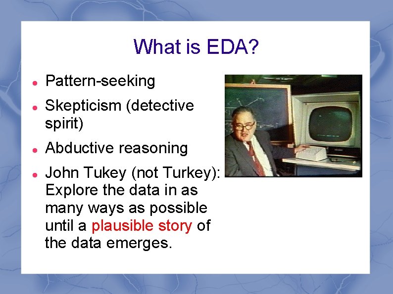 What is EDA? Pattern-seeking Skepticism (detective spirit) Abductive reasoning John Tukey (not Turkey): Explore