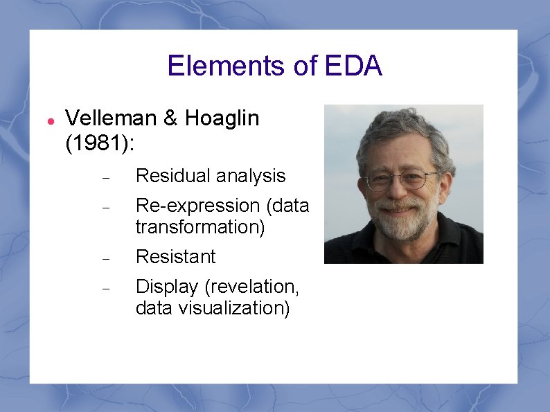 Elements of EDA Velleman & Hoaglin (1981): Residual analysis Re-expression (data transformation) Resistant Display