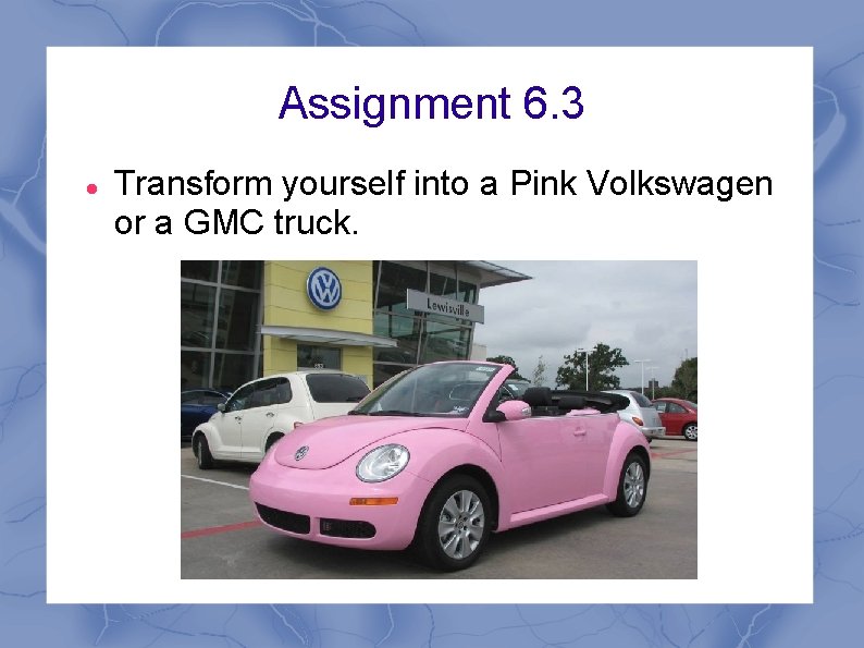 Assignment 6. 3 Transform yourself into a Pink Volkswagen or a GMC truck. 