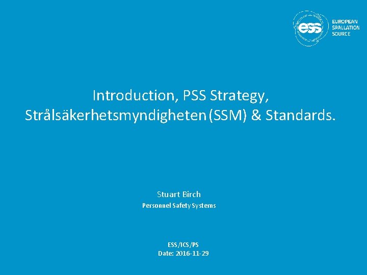 Introduction, PSS Strategy, Strålsäkerhetsmyndigheten (SSM) & Standards. Stuart Birch Personnel Safety Systems ESS/ICS/PS Date: