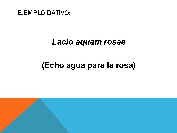 EJEMPLO DATIVO: Lacio aquam rosae (Echo agua para la rosa) 