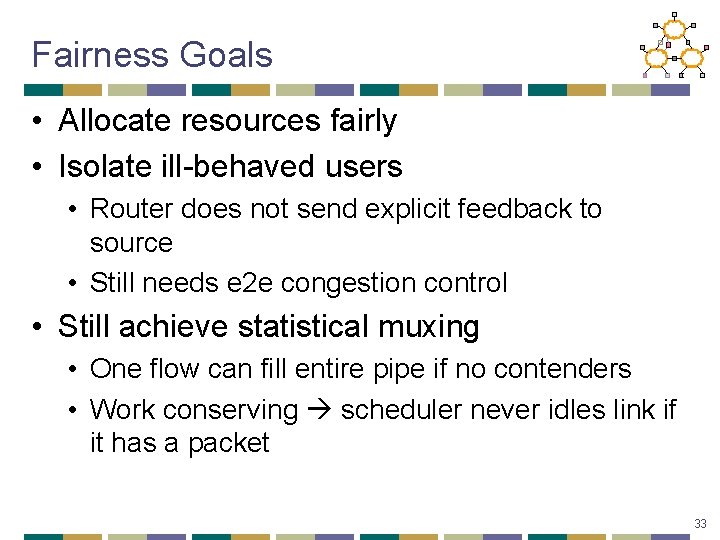 Fairness Goals • Allocate resources fairly • Isolate ill-behaved users • Router does not