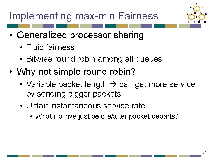 Implementing max-min Fairness • Generalized processor sharing • Fluid fairness • Bitwise round robin