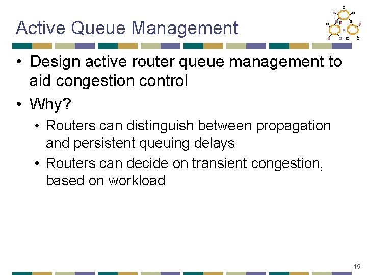 Active Queue Management • Design active router queue management to aid congestion control •