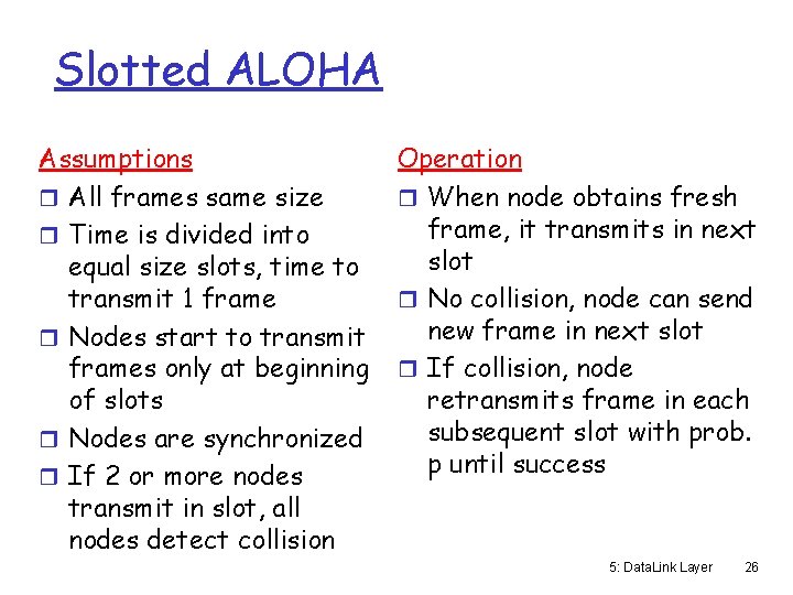 Slotted ALOHA Assumptions r All frames same size r Time is divided into equal
