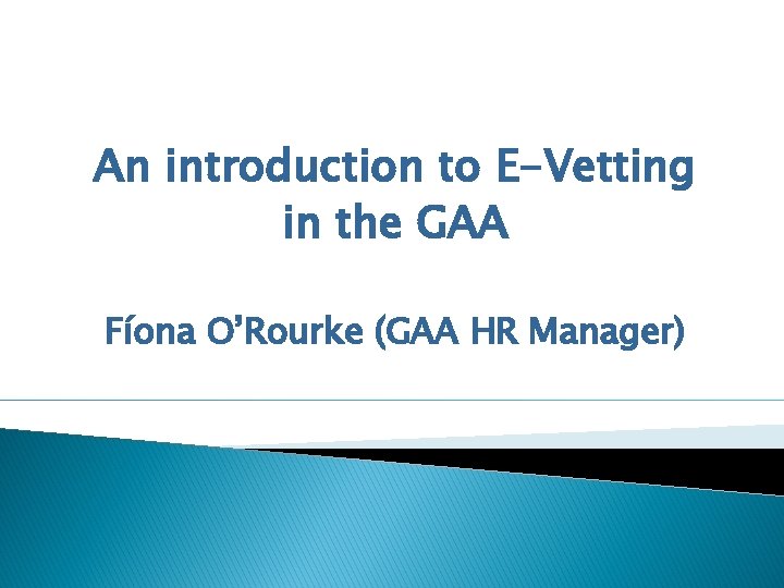 An introduction to E-Vetting in the GAA Fíona O’Rourke (GAA HR Manager) 