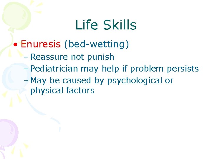 Life Skills • Enuresis (bed-wetting) – Reassure not punish – Pediatrician may help if