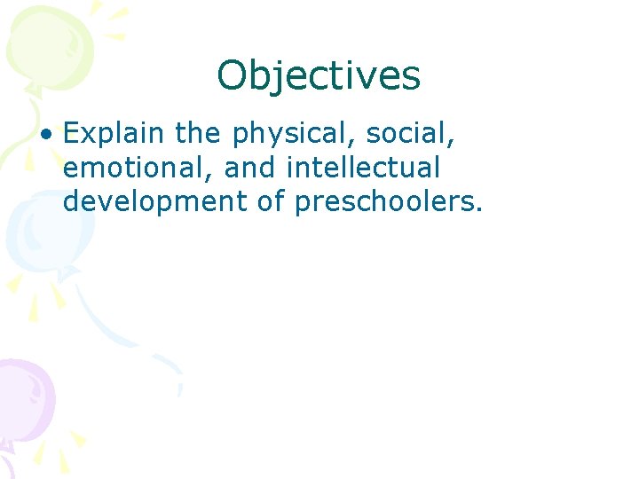 Objectives • Explain the physical, social, emotional, and intellectual development of preschoolers. 