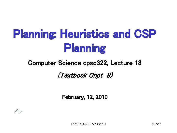 Planning: Heuristics and CSP Planning Computer Science cpsc 322, Lecture 18 (Textbook Chpt 8)