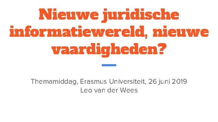 Nieuwe juridische informatiewereld, nieuwe vaardigheden? Themamiddag, Erasmus Universiteit, 26 juni 2019 Leo van der