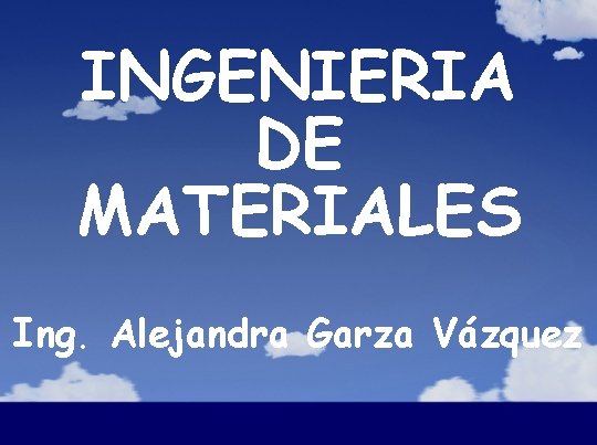 INGENIERIA DE MATERIALES Ing. Alejandra Garza Vázquez 