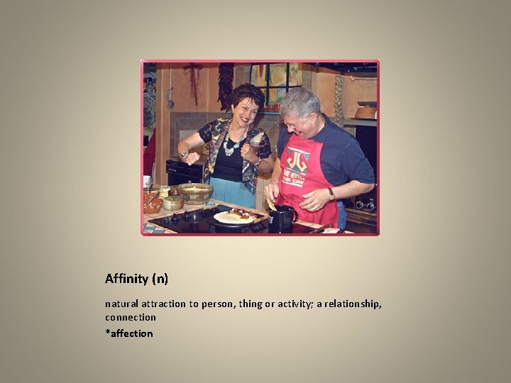 Affinity (n) natural attraction to person, thing or activity; a relationship, connection *affection 