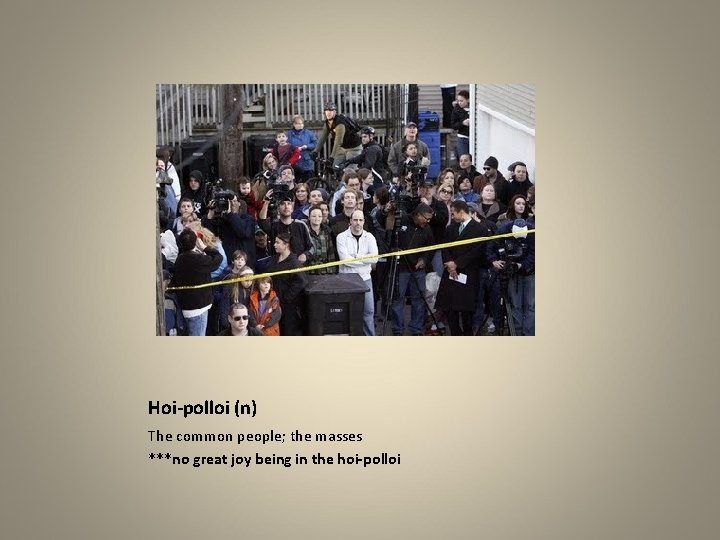 Hoi-polloi (n) The common people; the masses ***no great joy being in the hoi-polloi
