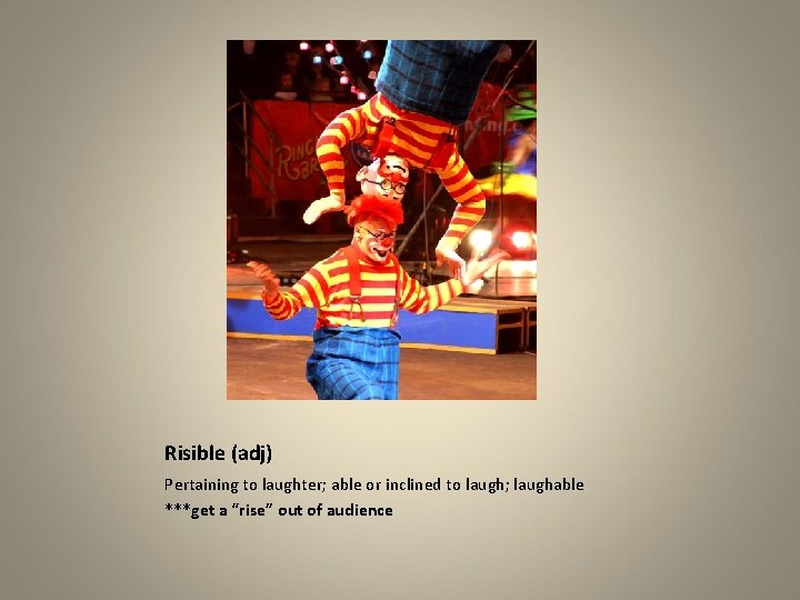 Risible (adj) Pertaining to laughter; able or inclined to laugh; laughable ***get a “rise”