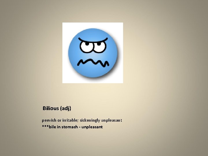 Bilious (adj) peevish or irritable; sickeningly unpleasant ***bile in stomach - unpleasant 