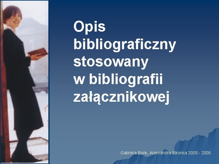 Opis bibliograficzny stosowany w bibliografii załącznikowej Gabriela Bonk, Aleksandra Stronka 2005 - 2008 