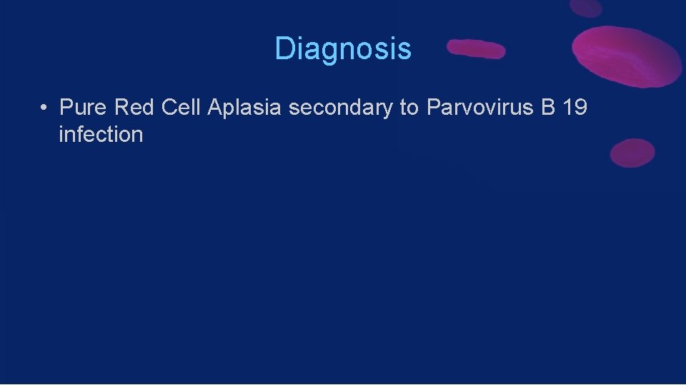 Diagnosis • Pure Red Cell Aplasia secondary to Parvovirus B 19 infection 