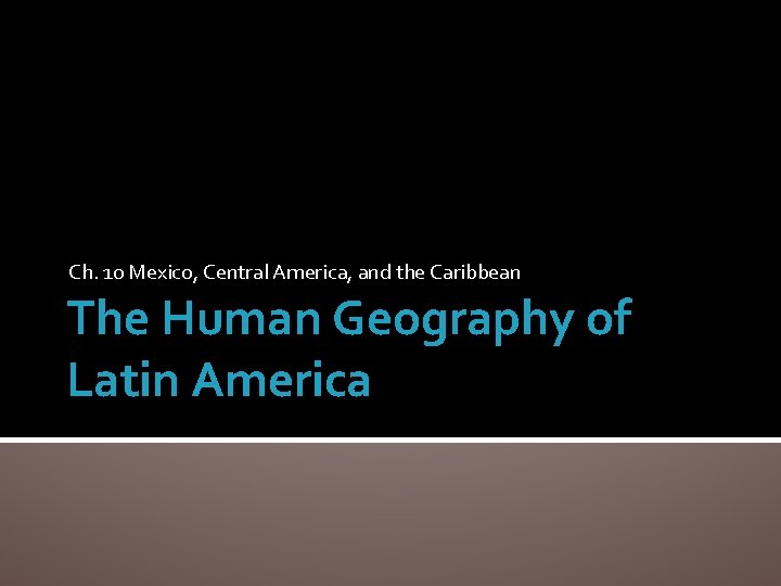 Ch. 10 Mexico, Central America, and the Caribbean The Human Geography of Latin America