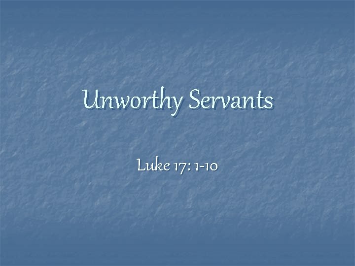 Unworthy Servants Luke 17: 1 -10 