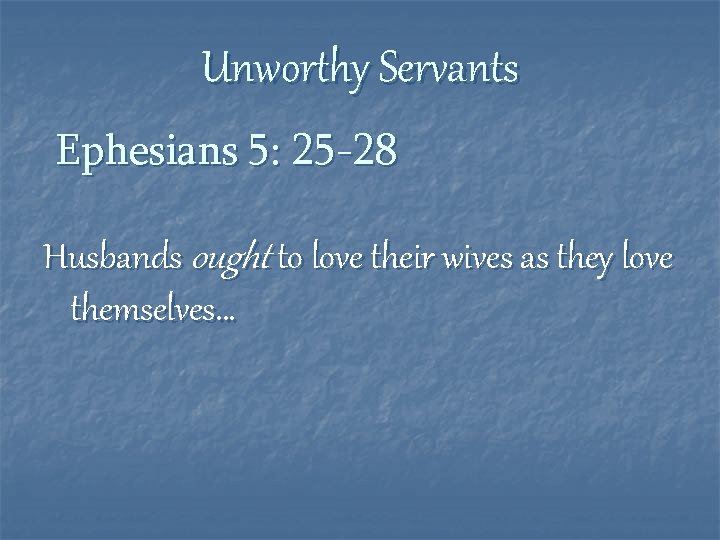 Unworthy Servants Ephesians 5: 25 -28 Husbands ought to love their wives as they