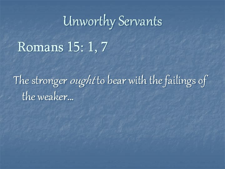 Unworthy Servants Romans 15: 1, 7 The stronger ought to bear with the failings