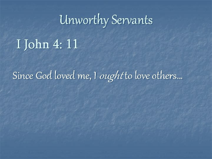 Unworthy Servants I John 4: 11 Since God loved me, I ought to love