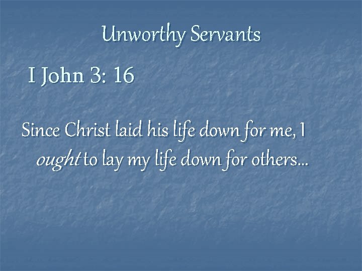 Unworthy Servants I John 3: 16 Since Christ laid his life down for me,