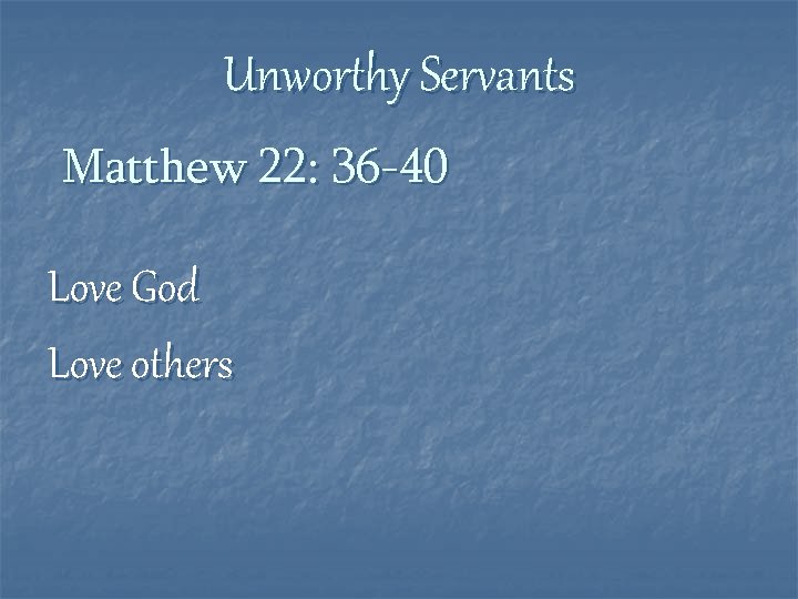 Unworthy Servants Matthew 22: 36 -40 Love God Love others 