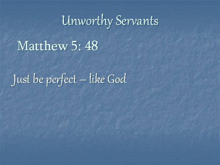 Unworthy Servants Matthew 5: 48 Just be perfect – like God 