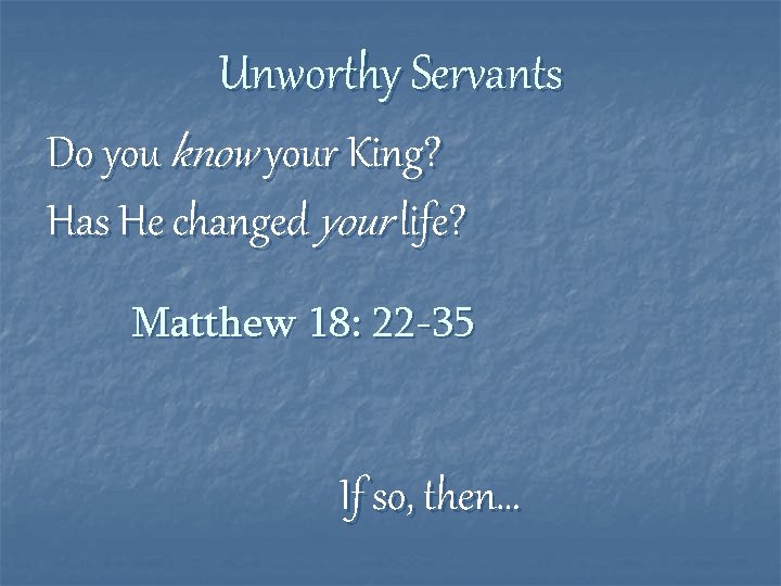 Unworthy Servants Do you know your King? Has He changed your life? Matthew 18: