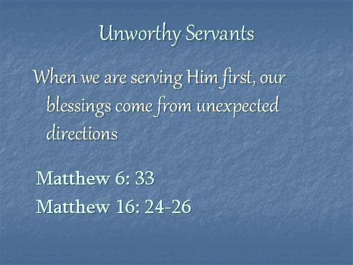 Unworthy Servants When we are serving Him first, our blessings come from unexpected directions