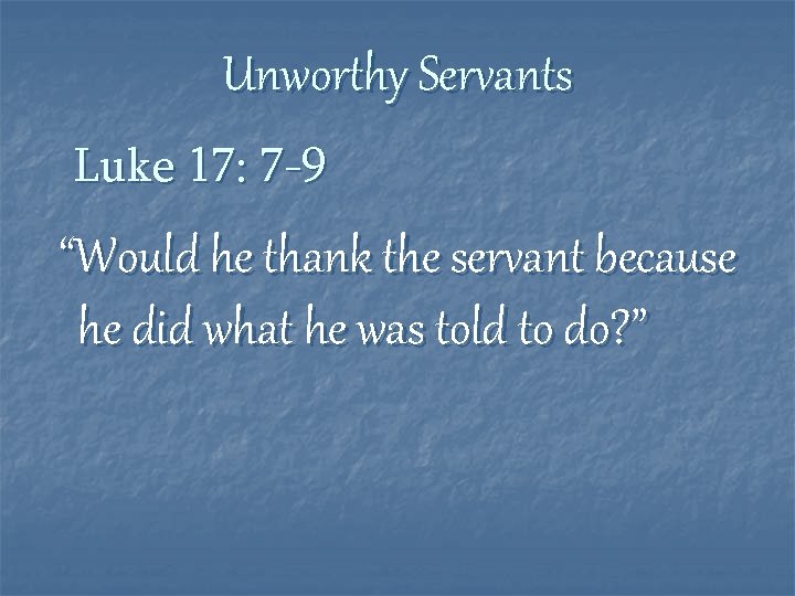 Unworthy Servants Luke 17: 7 -9 “Would he thank the servant because he did