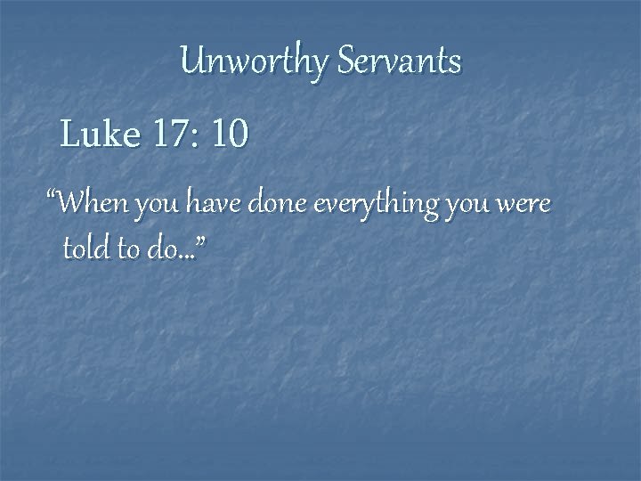 Unworthy Servants Luke 17: 10 “When you have done everything you were told to