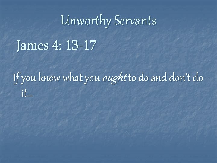 Unworthy Servants James 4: 13 -17 If you know what you ought to do