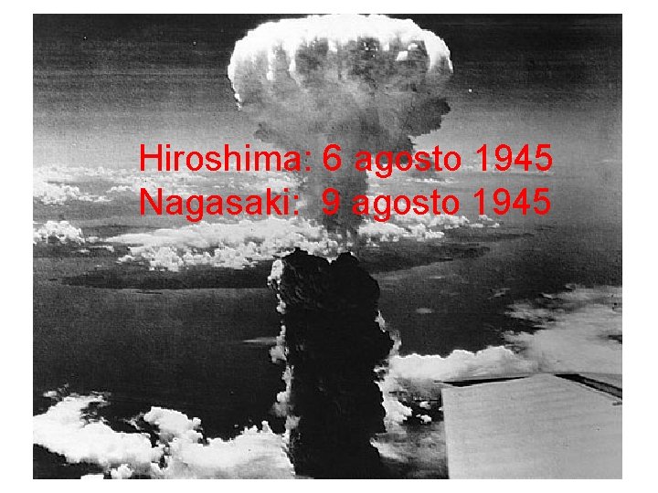 Hiroshima: 6 agosto 1945 Nagasaki: 9 agosto 1945 