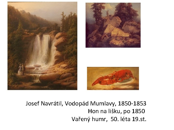 Josef Navrátil, Vodopád Mumlavy, 1850 -1853 Hon na lišku, po 1850 Vařený humr, 50. Josef Navrátil, Vodopád Mumlavy, 1850 -1853 Hon na lišku, po 1850 Vařený humr, 50.