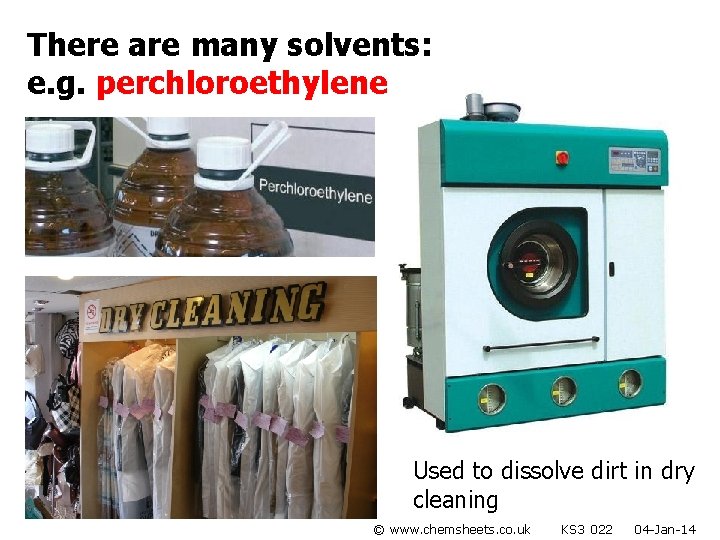 There are many solvents: e. g. perchloroethylene Used to dissolve dirt in dry cleaning