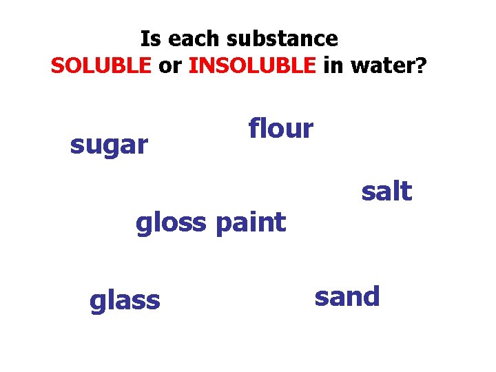 Is each substance SOLUBLE or INSOLUBLE in water? sugar flour gloss paint glass salt