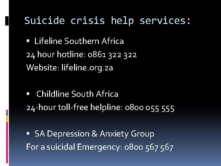 Suicide crisis help services: Lifeline Southern Africa 24 hour hotline: 0861 322 Website: lifeline.