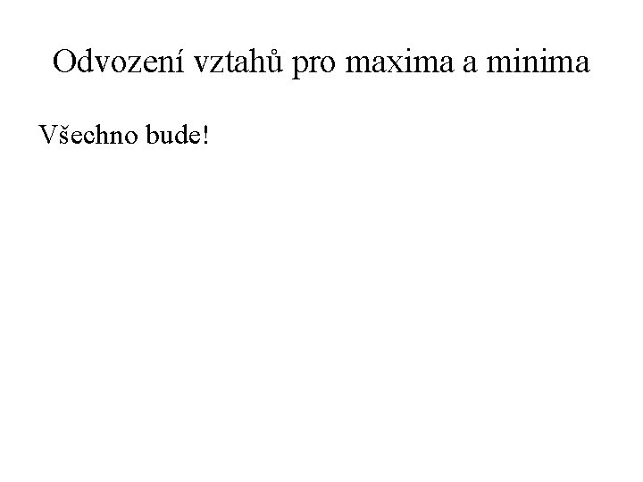 Odvození vztahů pro maxima a minima Všechno bude! 