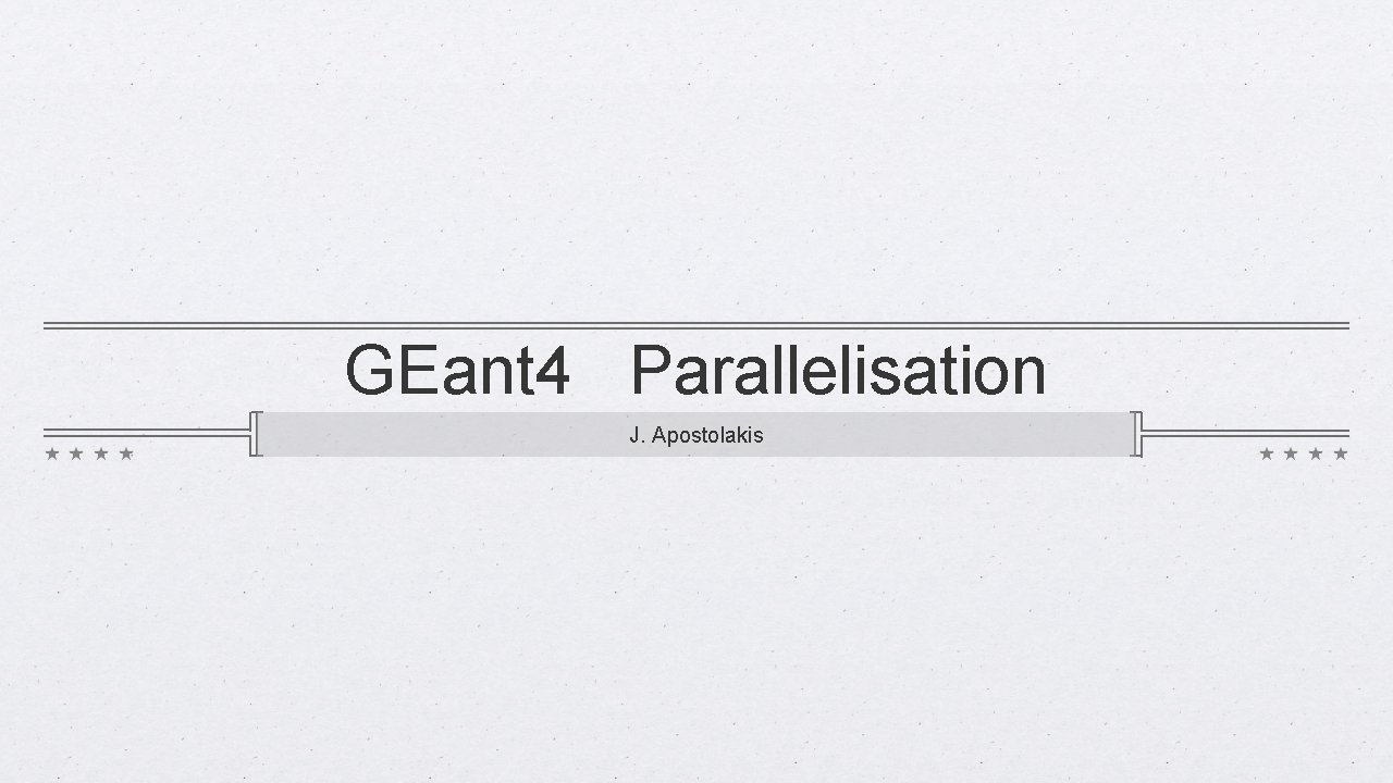 GEant 4 Parallelisation J. Apostolakis 