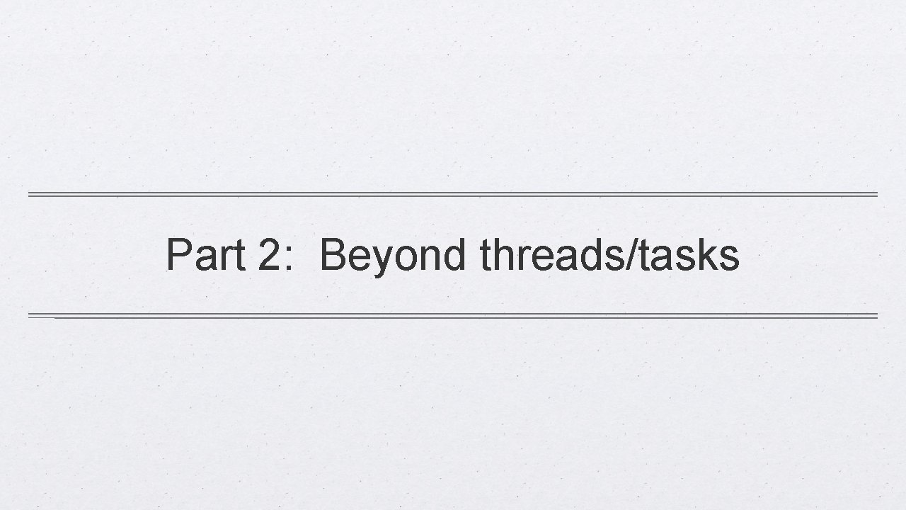 Part 2: Beyond threads/tasks 