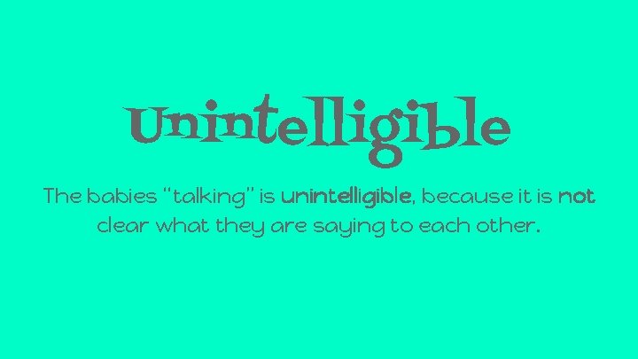 Unintelligible The babies “talking” is unintelligible, because it is not clear what they are