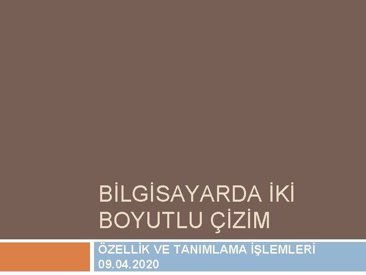 BİLGİSAYARDA İKİ BOYUTLU ÇİZİM ÖZELLİK VE TANIMLAMA İŞLEMLERİ 09. 04. 2020 