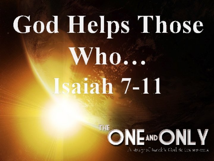 God Helps Those Who… Isaiah 7 -11 A study of Isaiah’s God & His