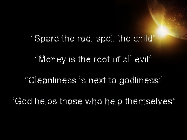 “Spare the rod, spoil the child” “Money is the root of all evil” “Cleanliness